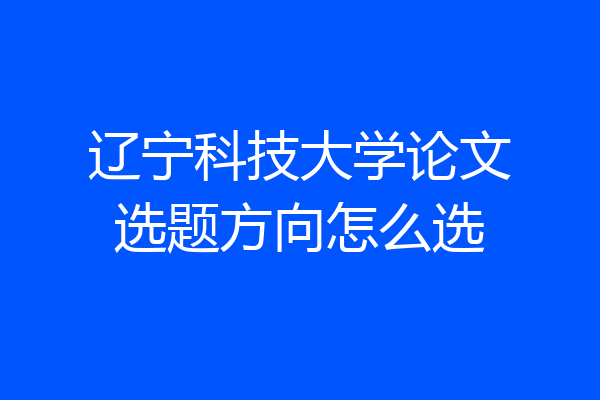 辽宁科技大学论文选题方向怎么选
