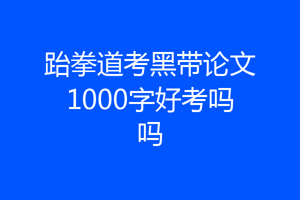 跆拳道考黑带论文1000字好考吗吗