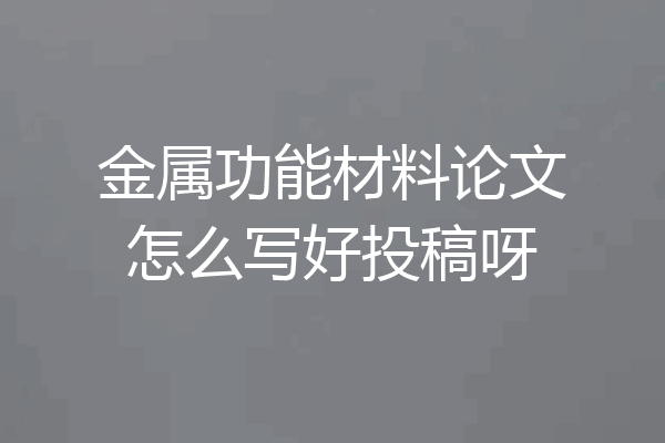 金属功能材料论文怎么写好投稿呀