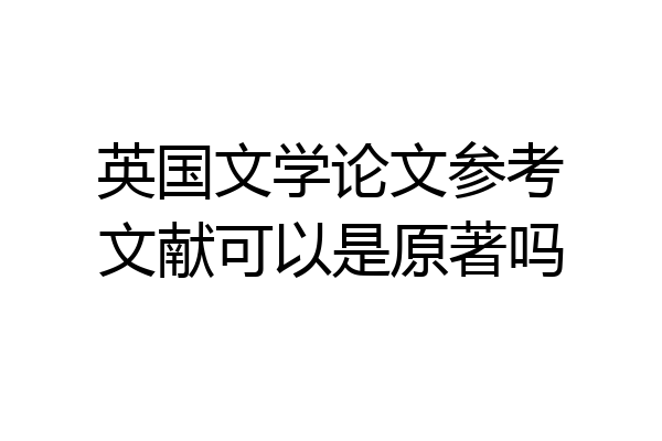 英国文学论文参考文献可以是原著吗