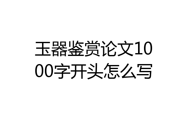 玉器鉴赏论文1000字开头怎么写
