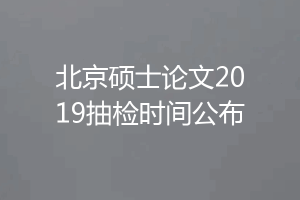 北京硕士论文2019抽检时间公布