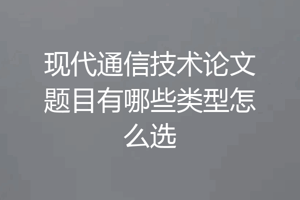 现代通信技术论文题目有哪些类型怎么选