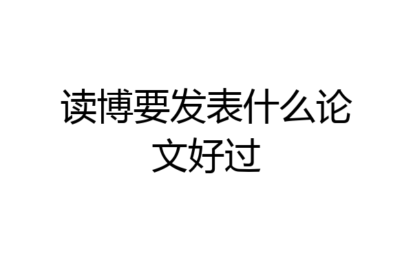 读博要发表什么论文好过