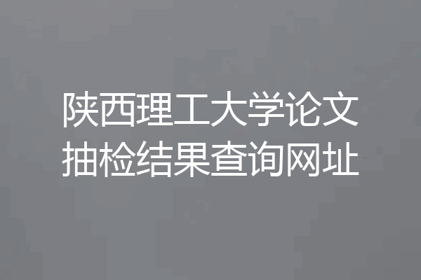 陕西理工大学论文抽检结果查询网址