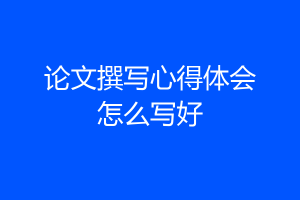 论文撰写心得体会怎么写好