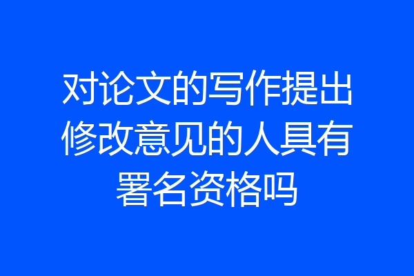 对论文的写作提出修改意见的人具有署名资格吗