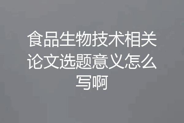 食品生物技术相关论文选题意义怎么写啊