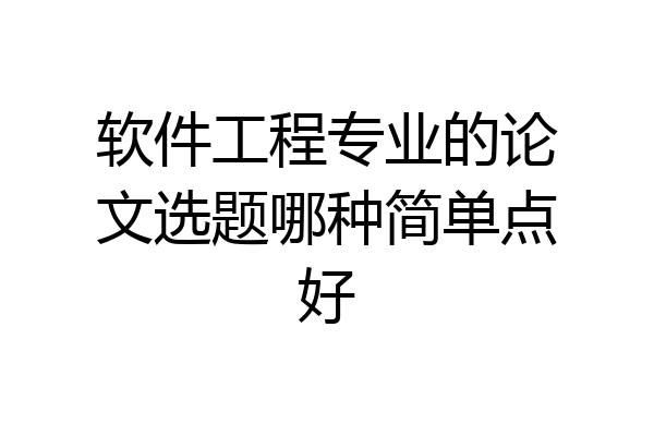 软件工程专业的论文选题哪种简单点好
