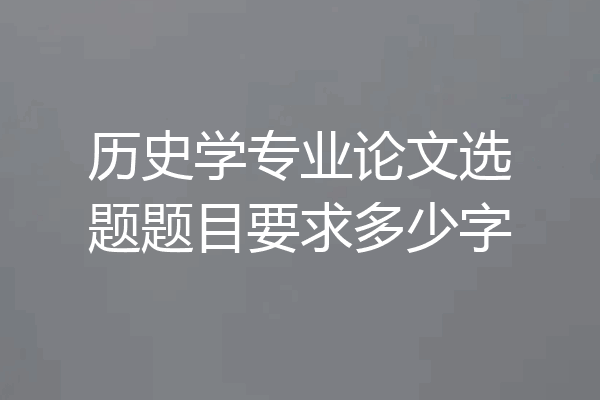 历史学专业论文选题题目要求多少字