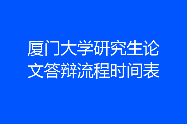 厦门大学研究生论文答辩流程时间表