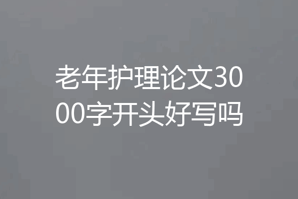 老年护理论文3000字开头好写吗