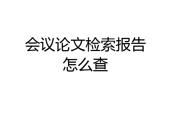 会议论文检索报告怎么查