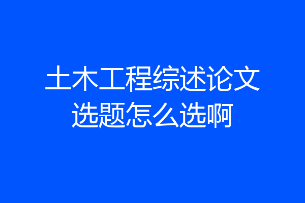 土木工程综述论文选题怎么选啊