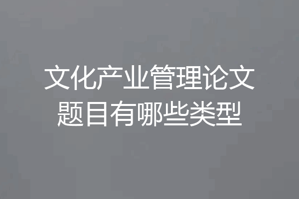 文化产业管理论文题目有哪些类型