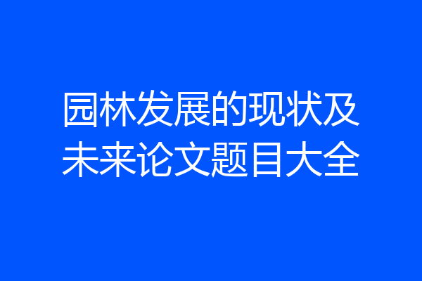 园林发展的现状及未来论文题目大全