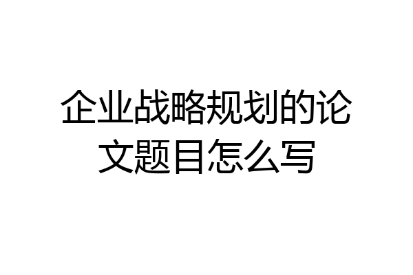 企业战略规划的论文题目怎么写