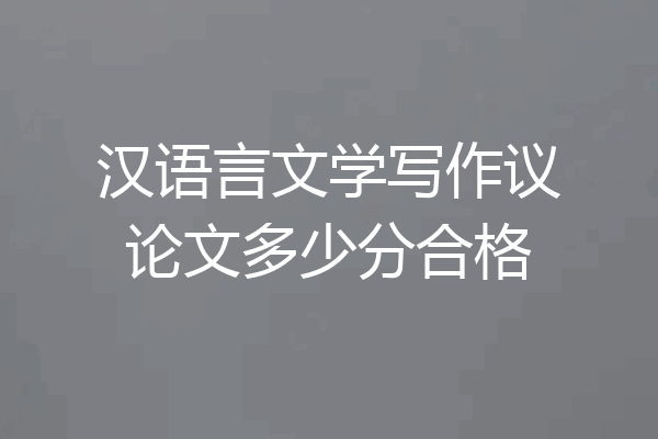 汉语言文学写作议论文多少分合格
