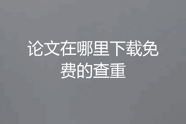 论文在哪里下载免费的查重