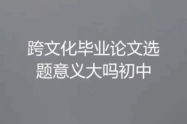 跨文化毕业论文选题意义大吗初中