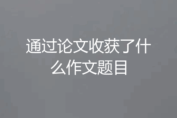 通过论文收获了什么作文题目