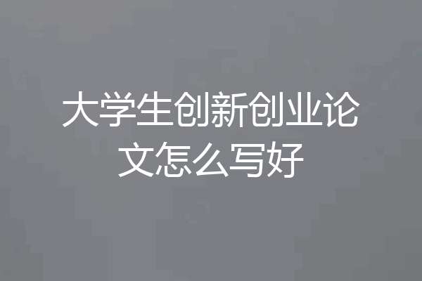 大学生创新创业论文怎么写好