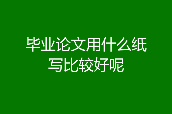 毕业论文用什么纸写比较好呢