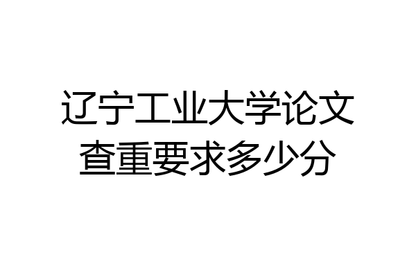 辽宁工业大学论文查重要求多少分