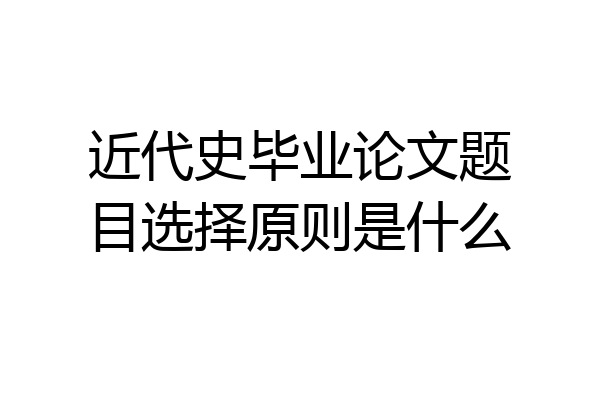 近代史毕业论文题目选择原则是什么