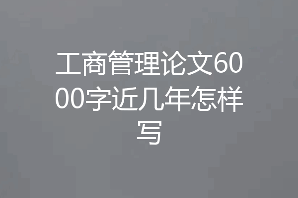 工商管理论文6000字近几年怎样写