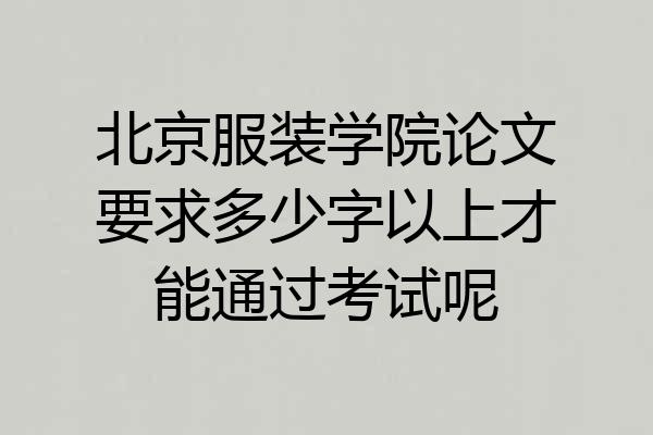 北京服装学院论文要求多少字以上才能通过考试呢