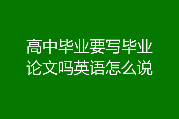 高中毕业要写毕业论文吗英语怎么说