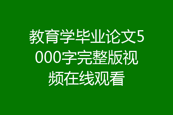 教育学毕业论文5000字完整版视频在线观看