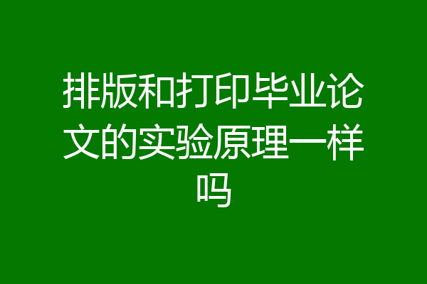 排版和打印毕业论文的实验原理一样吗