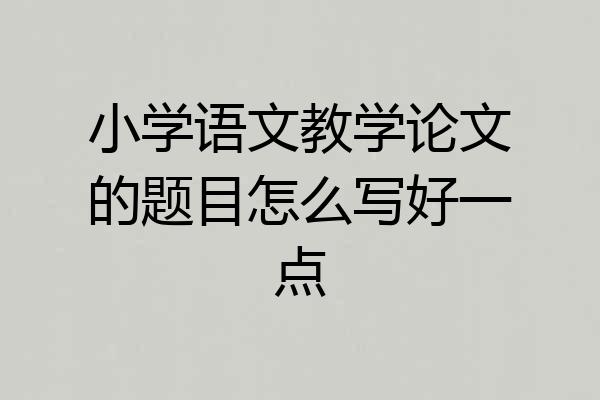 小学语文教学论文的题目怎么写好一点