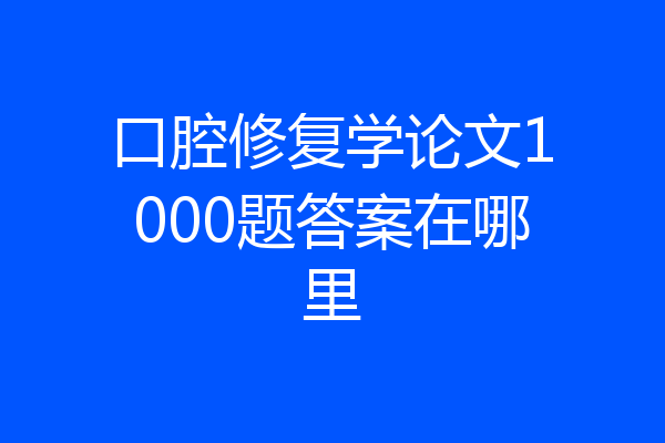 口腔修复学论文1000题答案在哪里