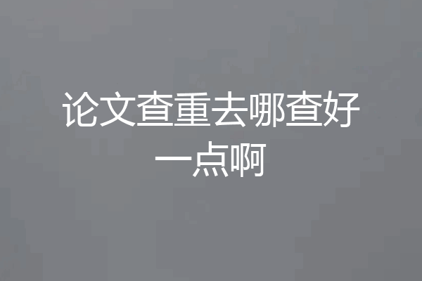 论文查重去哪查好一点啊