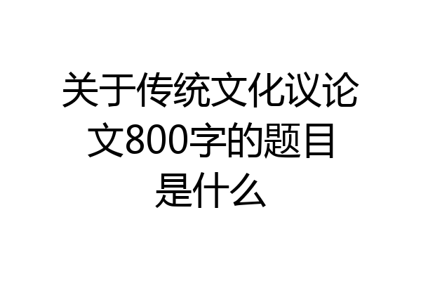 关于传统文化议论文800字的题目是什么