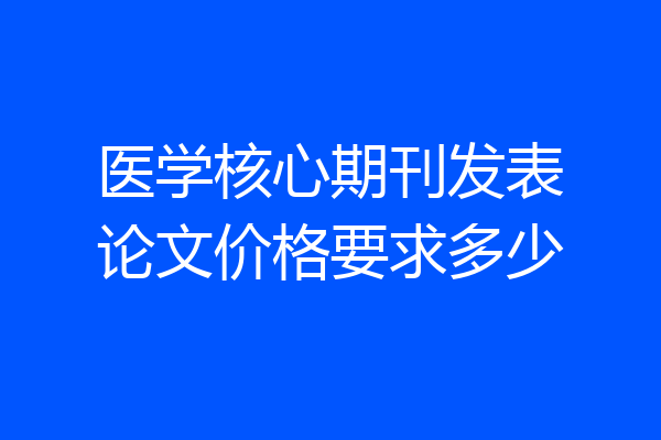 医学核心期刊发表论文价格要求多少