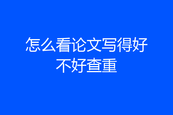 怎么看论文写得好不好查重