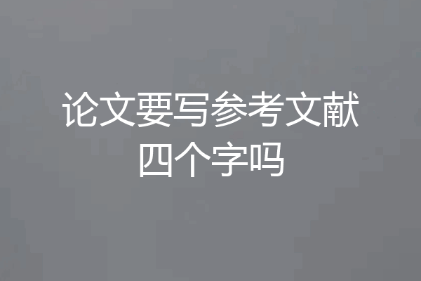 论文要写参考文献四个字吗