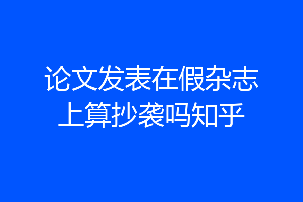 论文发表在假杂志上算抄袭吗知乎