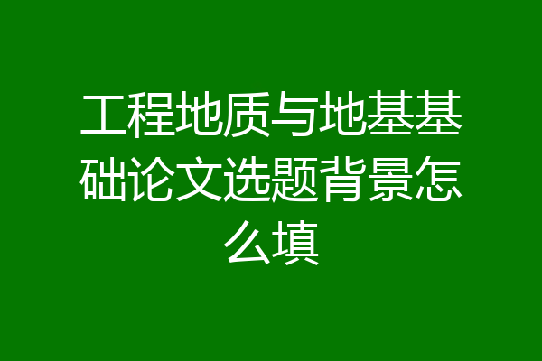 工程地质与地基基础论文选题背景怎么填
