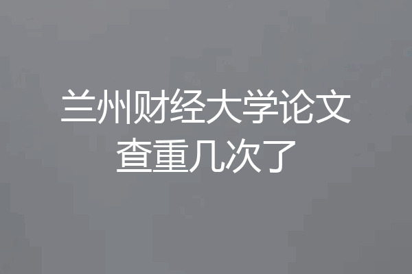 兰州财经大学论文查重几次了