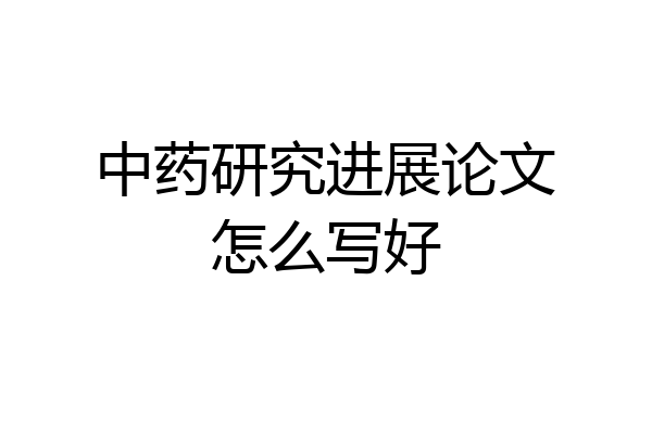 中药研究进展论文怎么写好