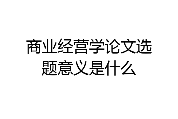 商业经营学论文选题意义是什么