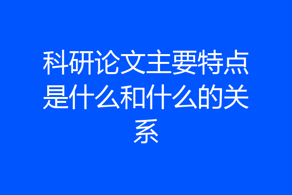 科研论文主要特点是什么和什么的关系