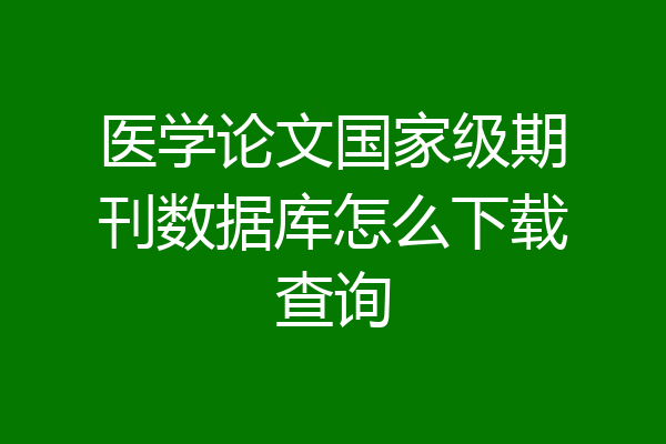 医学论文国家级期刊数据库怎么下载查询