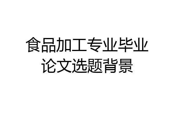 食品加工专业毕业论文选题背景