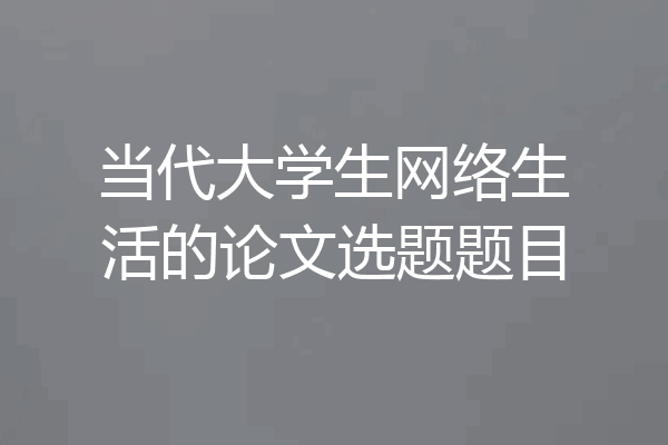当代大学生网络生活的论文选题题目